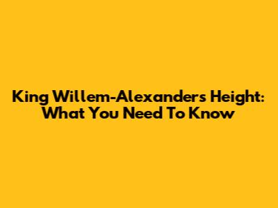 King Willem-Alexander's Height: What You Need To Know