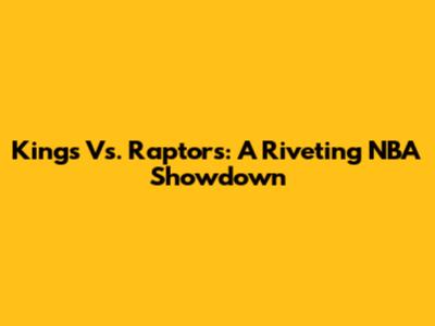 Kings Vs. Raptors: A Riveting NBA Showdown