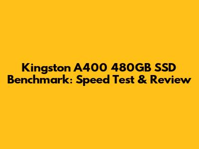 Kingston A400 480GB SSD Benchmark: Speed Test & Review