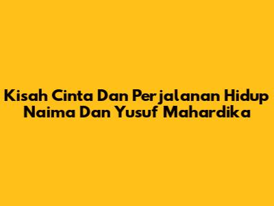 Kisah Cinta Dan Perjalanan Hidup Naima Dan Yusuf Mahardika