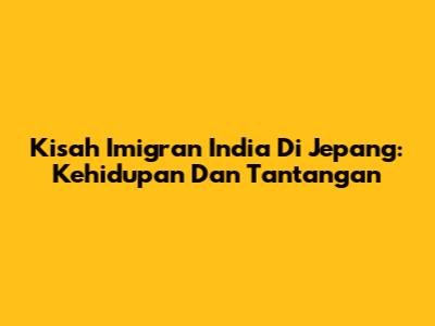 Kisah Imigran India Di Jepang: Kehidupan Dan Tantangan