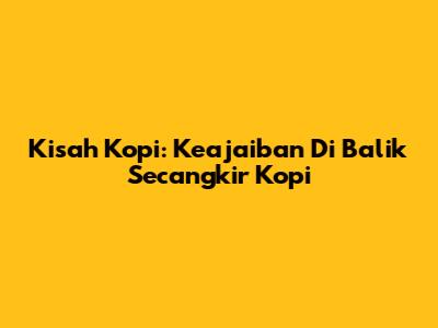 Kisah Kopi: Keajaiban Di Balik Secangkir Kopi