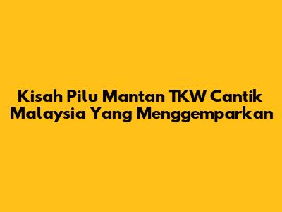 Kisah Pilu Mantan TKW Cantik Malaysia Yang Menggemparkan
