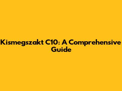 Kismegszakt C10: A Comprehensive Guide