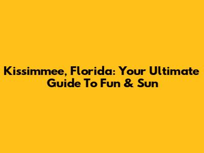 Kissimmee, Florida: Your Ultimate Guide To Fun & Sun