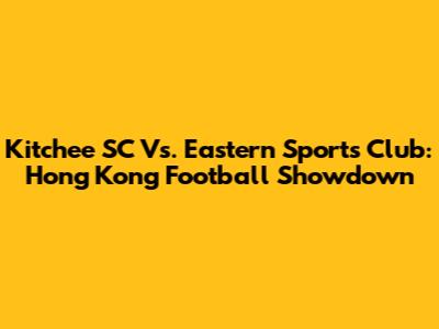 Kitchee SC Vs. Eastern Sports Club: Hong Kong Football Showdown