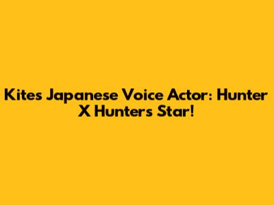 Kite's Japanese Voice Actor: Hunter X Hunter's Star!