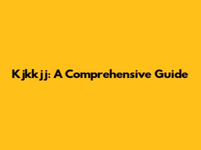 Kjkkjj: A Comprehensive Guide