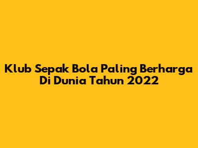 Klub Sepak Bola Paling Berharga Di Dunia Tahun 2022
