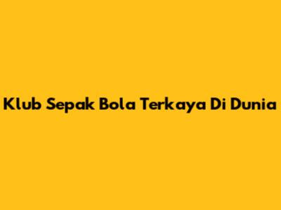 Klub Sepak Bola Terkaya Di Dunia
