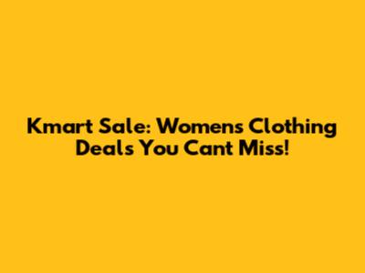 Kmart Sale: Women's Clothing Deals You Can't Miss!