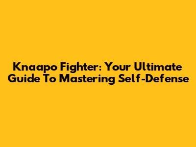Knaapo Fighter: Your Ultimate Guide To Mastering Self-Defense