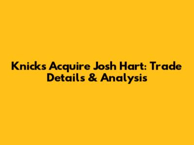 Knicks Acquire Josh Hart: Trade Details & Analysis