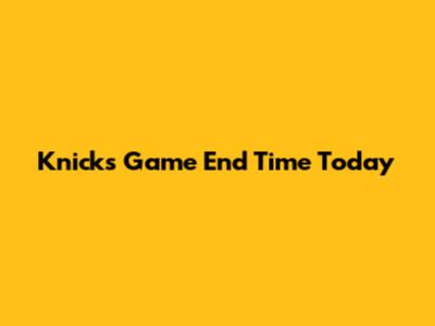 Knicks Game End Time Today