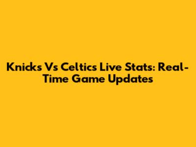 Knicks Vs Celtics Live Stats: Real-Time Game Updates