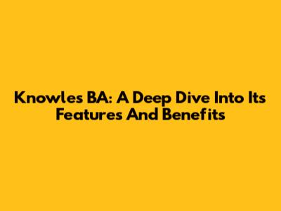 Knowles BA: A Deep Dive Into Its Features And Benefits