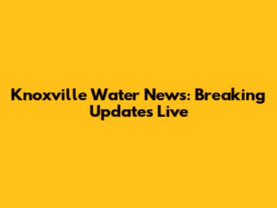 Knoxville Water News: Breaking Updates Live