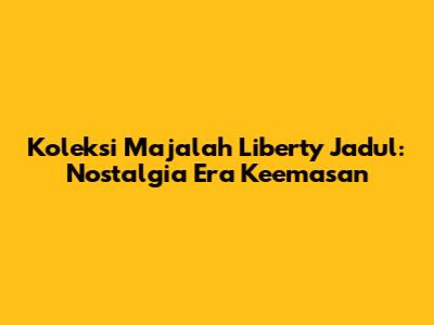 Koleksi Majalah Liberty Jadul: Nostalgia Era Keemasan