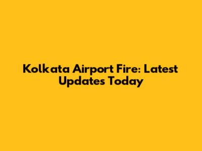 Kolkata Airport Fire: Latest Updates Today