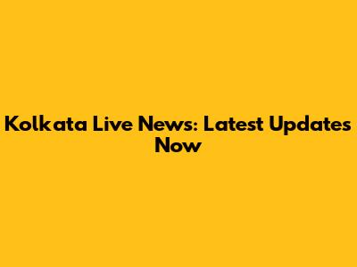 Kolkata Live News: Latest Updates Now
