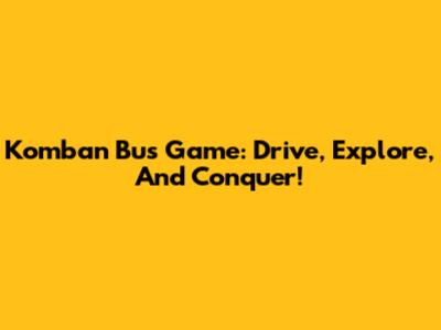 Komban Bus Game: Drive, Explore, And Conquer!