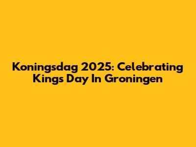 Koningsdag 2025: Celebrating King's Day In Groningen