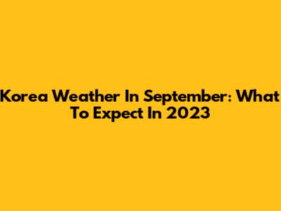 Korea Weather In September: What To Expect In 2023