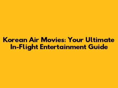 Korean Air Movies: Your Ultimate In-Flight Entertainment Guide