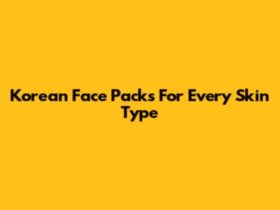 Korean Face Packs For Every Skin Type