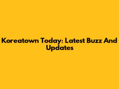Koreatown Today: Latest Buzz And Updates