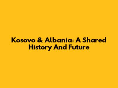 Kosovo & Albania: A Shared History And Future