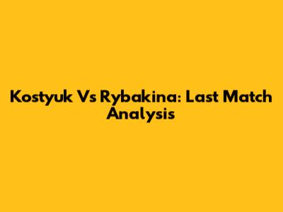 Kostyuk Vs Rybakina: Last Match Analysis