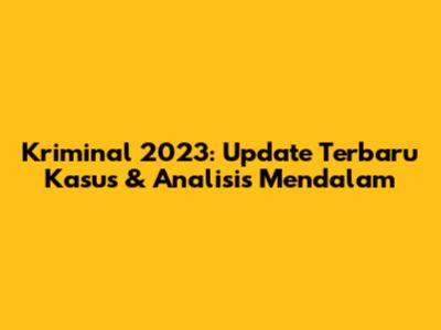 Kriminal 2023: Update Terbaru Kasus & Analisis Mendalam