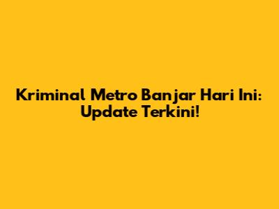 Kriminal Metro Banjar Hari Ini: Update Terkini!