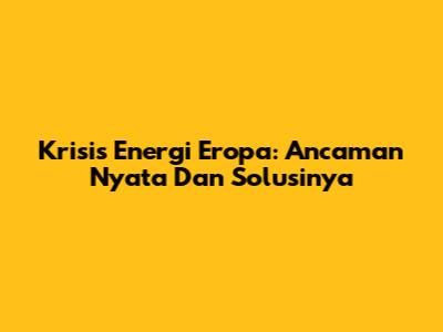 Krisis Energi Eropa: Ancaman Nyata Dan Solusinya