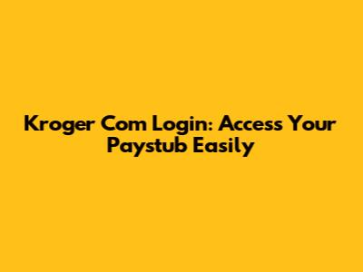 Kroger Com Login: Access Your Paystub Easily