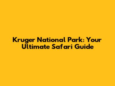 Kruger National Park: Your Ultimate Safari Guide