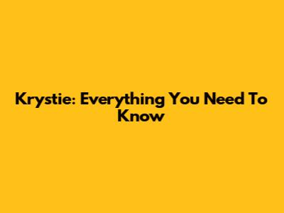 Krystie: Everything You Need To Know