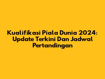 Kualifikasi Piala Dunia 2024: Update Terkini Dan Jadwal Pertandingan
