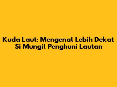 Kuda Laut: Mengenal Lebih Dekat Si Mungil Penghuni Lautan