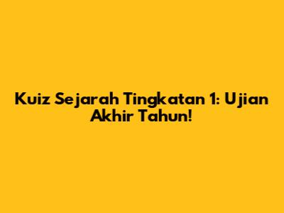 Kuiz Sejarah Tingkatan 1: Ujian Akhir Tahun!