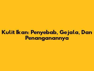 Kulit Ikan: Penyebab, Gejala, Dan Penanganannya