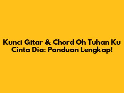 Kunci Gitar & Chord Oh Tuhan Ku Cinta Dia: Panduan Lengkap!