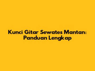 Kunci Gitar Sewates Mantan: Panduan Lengkap
