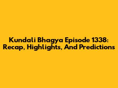 Kundali Bhagya Episode 1338: Recap, Highlights, And Predictions