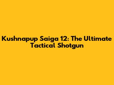 Kushnapup Saiga 12: The Ultimate Tactical Shotgun