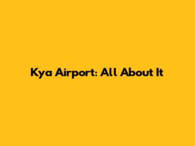 Kya Airport: All About It