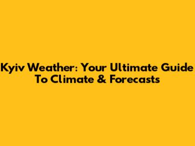 Kyiv Weather: Your Ultimate Guide To Climate & Forecasts
