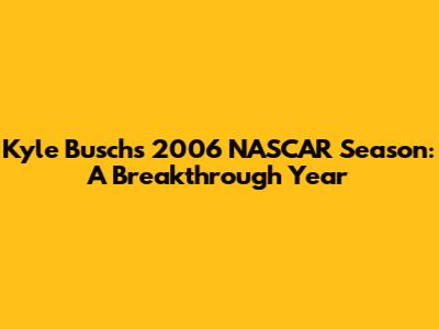Kyle Busch's 2006 NASCAR Season: A Breakthrough Year