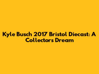 Kyle Busch 2017 Bristol Diecast: A Collector's Dream